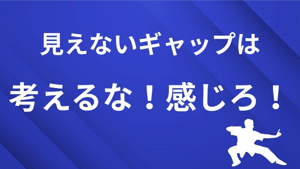 青地の背景に白字で、「見えないギャップは考えるな、感じろ！とテキストが書かれているセクションアイキャッチ


、セクション画像